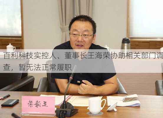 百利科技实控人、董事长王海荣协助相关部门调查，暂无法正常履职