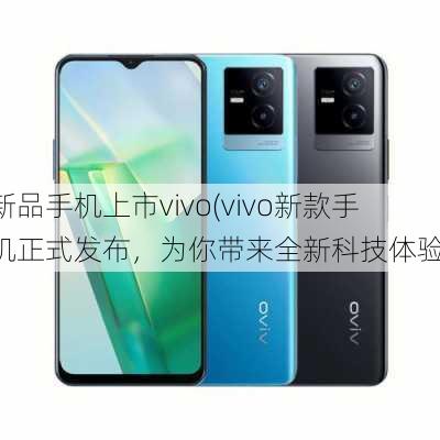 新品手机上市vivo(vivo新款手机正式发布，为你带来全新科技体验)