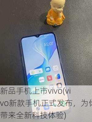 新品手机上市vivo(vivo新款手机正式发布，为你带来全新科技体验)