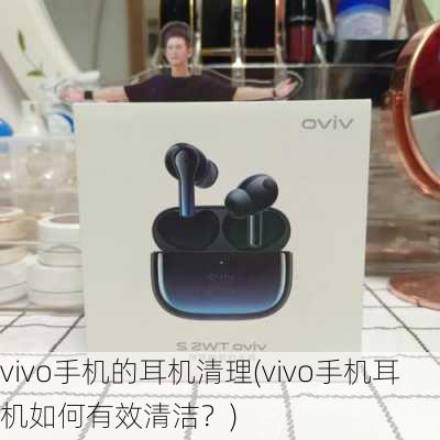 vivo手机的耳机清理(vivo手机耳机如何有效清洁？)