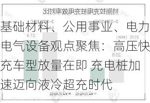 基础材料、公用事业、电力电气设备观点聚焦：高压快充车型放量在即 充电桩加速迈向液冷超充时代