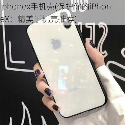 iphonex手机壳(保护你的iPhoneX：精美手机壳推荐)