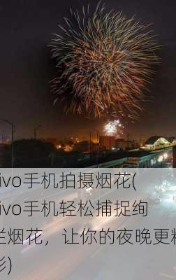 vivo手机拍摄烟花(vivo手机轻松捕捉绚烂烟花，让你的夜晚更精彩)