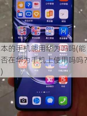 本的手机能用华为吗吗(能否在华为手机上使用吗吗？)