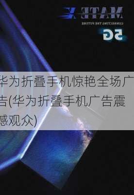 华为折叠手机惊艳全场广告(华为折叠手机广告震撼观众)