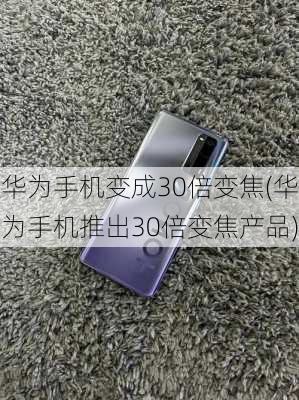 华为手机变成30倍变焦(华为手机推出30倍变焦产品)