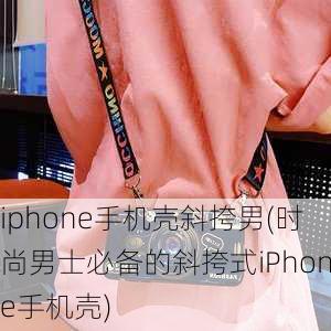 iphone手机壳斜挎男(时尚男士必备的斜挎式iPhone手机壳)