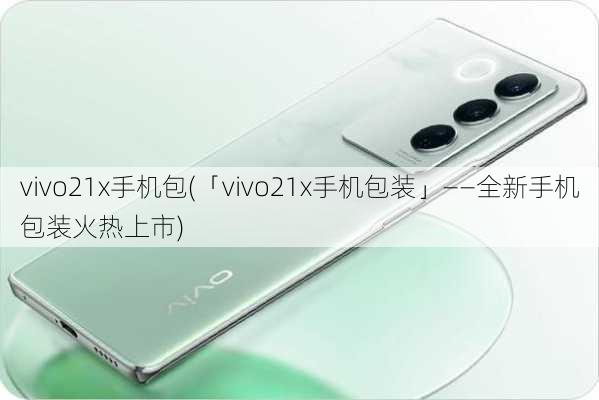 vivo21x手机包(「vivo21x手机包装」——全新手机包装火热上市)