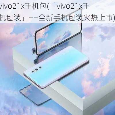 vivo21x手机包(「vivo21x手机包装」——全新手机包装火热上市)