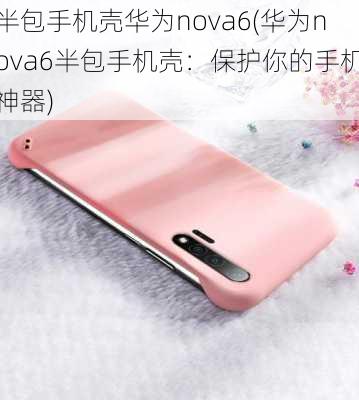 半包手机壳华为nova6(华为nova6半包手机壳：保护你的手机神器)