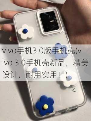 vivo手机3.0版手机壳(vivo 3.0手机壳新品，精美设计，耐用实用！)