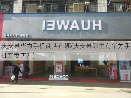 庆安县华为手机商店在哪(庆安县哪里有华为手机专卖店？)