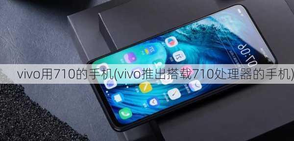 vivo用710的手机(vivo推出搭载710处理器的手机)