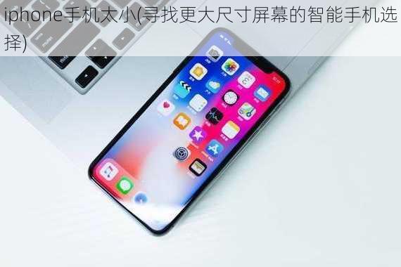 iphone手机太小(寻找更大尺寸屏幕的智能手机选择)