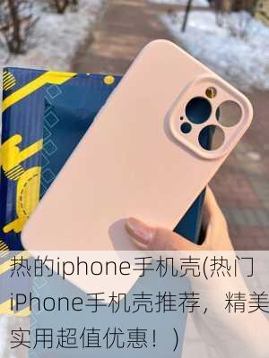 热的iphone手机壳(热门iPhone手机壳推荐，精美实用超值优惠！)