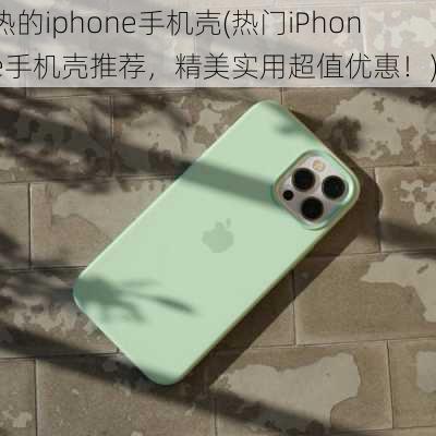 热的iphone手机壳(热门iPhone手机壳推荐，精美实用超值优惠！)