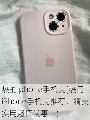 热的iphone手机壳(热门iPhone手机壳推荐，精美实用超值优惠！)