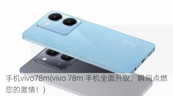 手机vivo78m(vivo 78m 手机全面升级，瞬间点燃您的激情！)