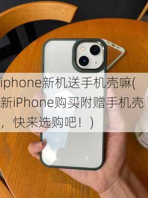 iphone新机送手机壳嘛(新iPhone购买附赠手机壳，快来选购吧！)