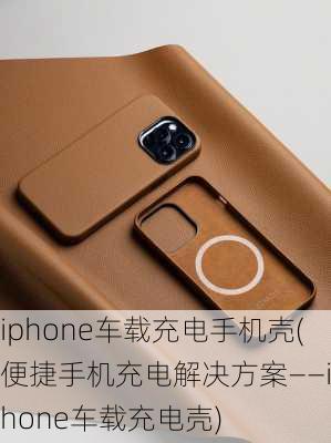 iphone车载充电手机壳(便捷手机充电解决方案——iPhone车载充电壳)