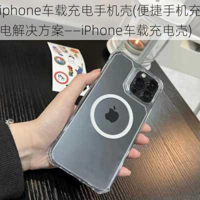 iphone车载充电手机壳(便捷手机充电解决方案——iPhone车载充电壳)