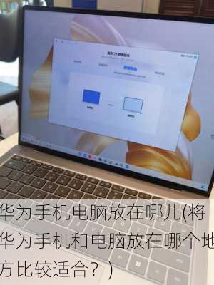 华为手机电脑放在哪儿(将华为手机和电脑放在哪个地方比较适合？)