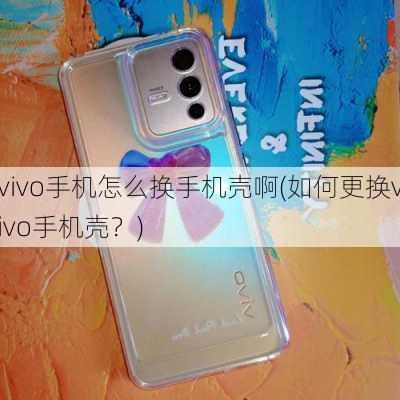 vivo手机怎么换手机壳啊(如何更换vivo手机壳？)