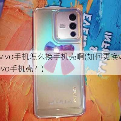 vivo手机怎么换手机壳啊(如何更换vivo手机壳？)