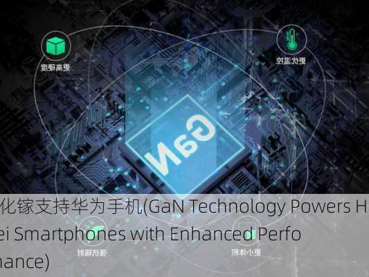 氮化镓支持华为手机(GaN Technology Powers Huawei Smartphones with Enhanced Performance)