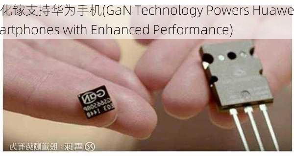 氮化镓支持华为手机(GaN Technology Powers Huawei Smartphones with Enhanced Performance)