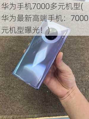 华为手机7000多元机型(华为最新高端手机：7000元机型曝光！)