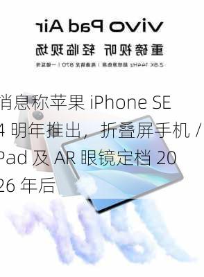 消息称苹果 iPhone SE 4 明年推出，折叠屏手机 / iPad 及 AR 眼镜定档 2026 年后