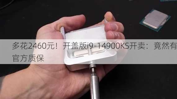 多花2460元！开盖版i9-14900KS开卖：竟然有官方质保