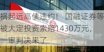 祸起远高债违约！ 国融证券等被大定投资索赔1430万元，一审判决来了