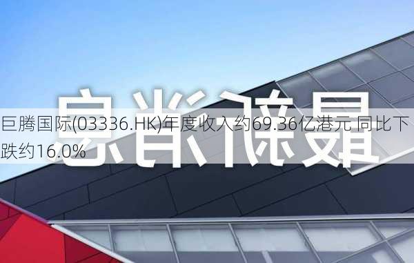 巨腾国际(03336.HK)年度收入约69.36亿港元 同比下跌约16.0%