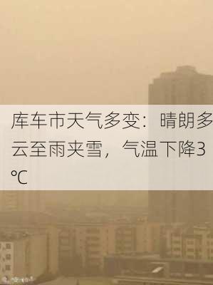 库车市天气多变：晴朗多云至雨夹雪，气温下降3℃