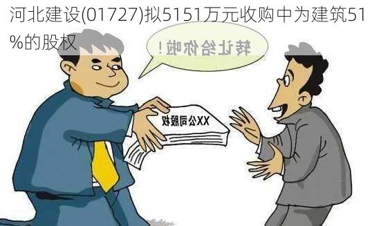 河北建设(01727)拟5151万元收购中为建筑51%的股权