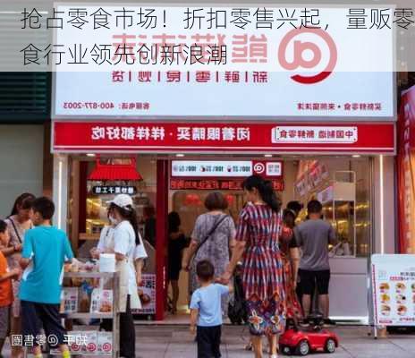 抢占零食市场！折扣零售兴起，量贩零食行业领先创新浪潮