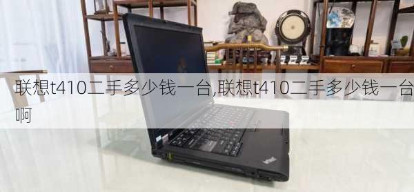 联想t410二手多少钱一台,联想t410二手多少钱一台啊