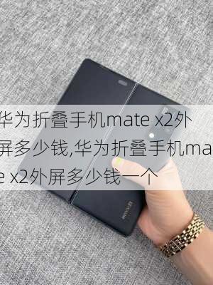 华为折叠手机mate x2外屏多少钱,华为折叠手机mate x2外屏多少钱一个