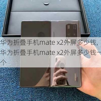 华为折叠手机mate x2外屏多少钱,华为折叠手机mate x2外屏多少钱一个