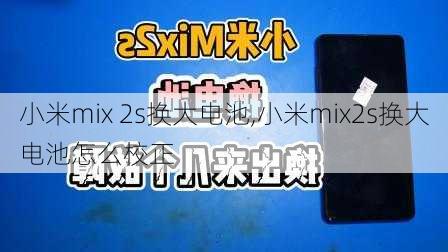 小米mix 2s换大电池,小米mix2s换大电池怎么校正