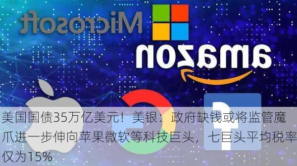 美国国债35万亿美元！美银：政府缺钱或将监管魔爪进一步伸向苹果微软等科技巨头，七巨头平均税率仅为15%