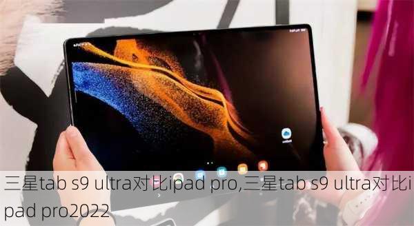 三星tab s9 ultra对比ipad pro,三星tab s9 ultra对比ipad pro2022