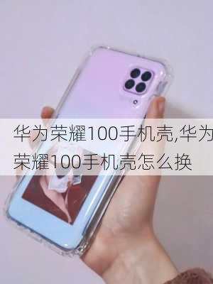 华为荣耀100手机壳,华为荣耀100手机壳怎么换