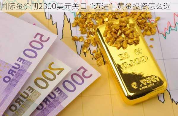 国际金价朝2300美元关口“迈进” 黄金投资怎么选