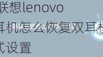 联想lenovo耳机怎么恢复双耳模式,联想lenovo耳机怎么恢复双耳模式设置