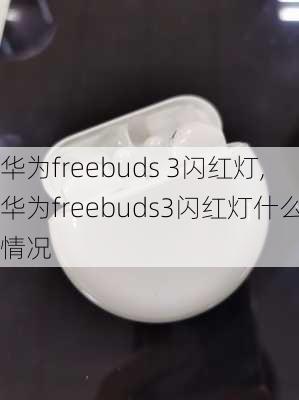 华为freebuds 3闪红灯,华为freebuds3闪红灯什么情况