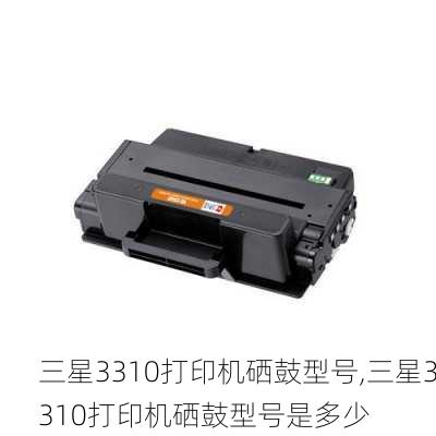 三星3310打印机硒鼓型号,三星3310打印机硒鼓型号是多少