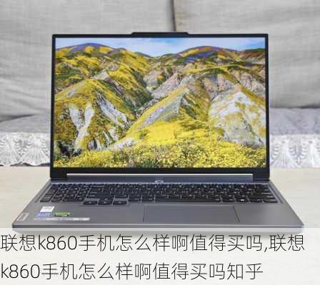 联想k860手机怎么样啊值得买吗,联想k860手机怎么样啊值得买吗知乎